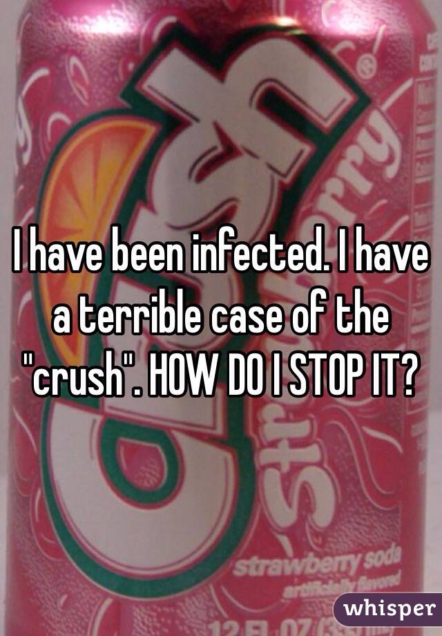 I have been infected. I have a terrible case of the "crush". HOW DO I STOP IT?