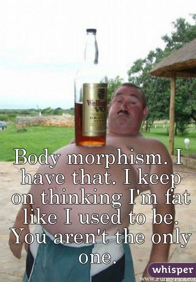 Body morphism. I have that. I keep on thinking I'm fat like I used to be. You aren't the only one. 