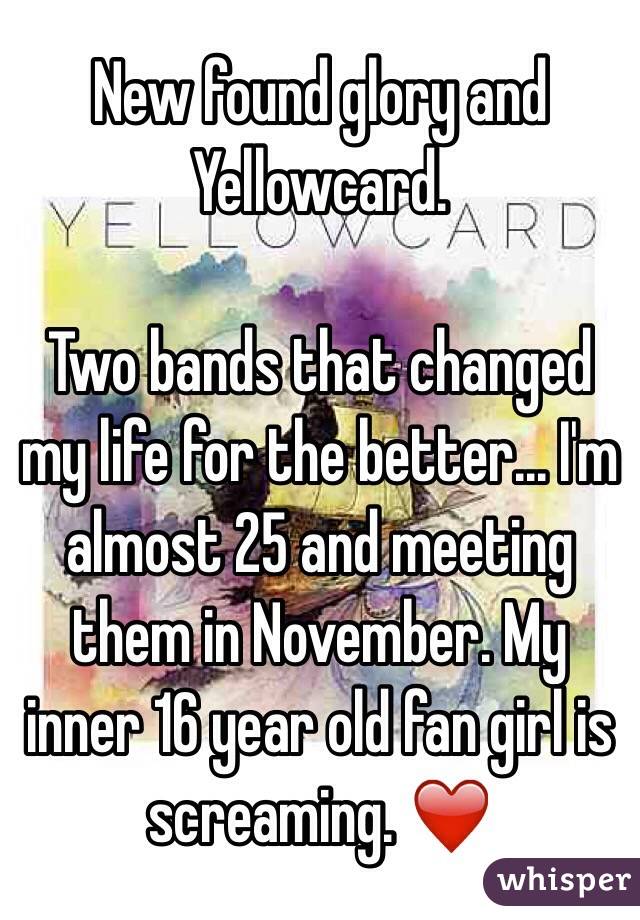New found glory and Yellowcard.

Two bands that changed my life for the better... I'm almost 25 and meeting them in November. My inner 16 year old fan girl is screaming. ❤️