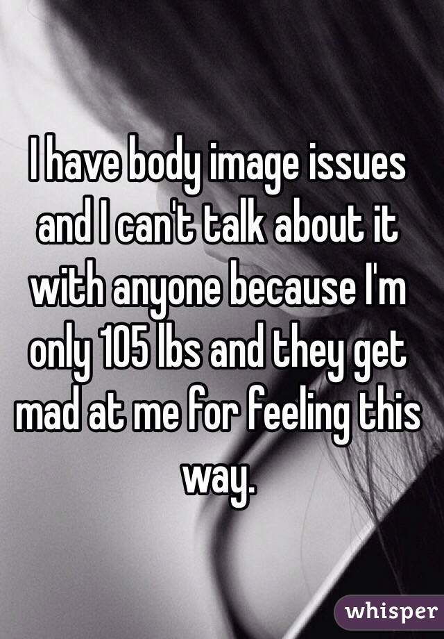 I have body image issues and I can't talk about it with anyone because I'm only 105 lbs and they get mad at me for feeling this way.