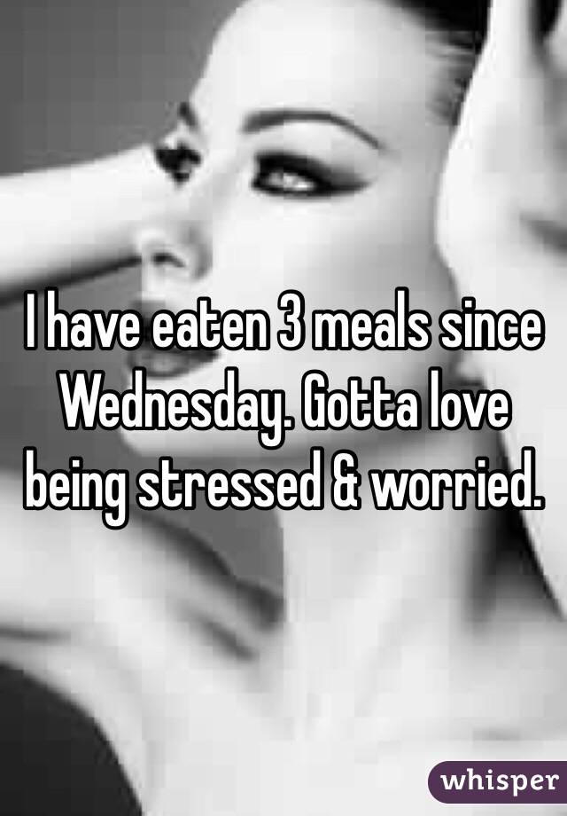 I have eaten 3 meals since Wednesday. Gotta love being stressed & worried. 