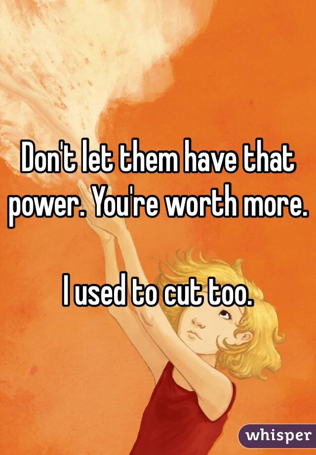 Don't let them have that power. You're worth more. 

I used to cut too. 