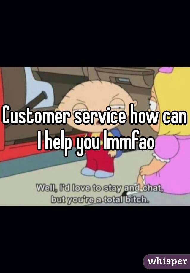 Customer service how can I help you lmmfao