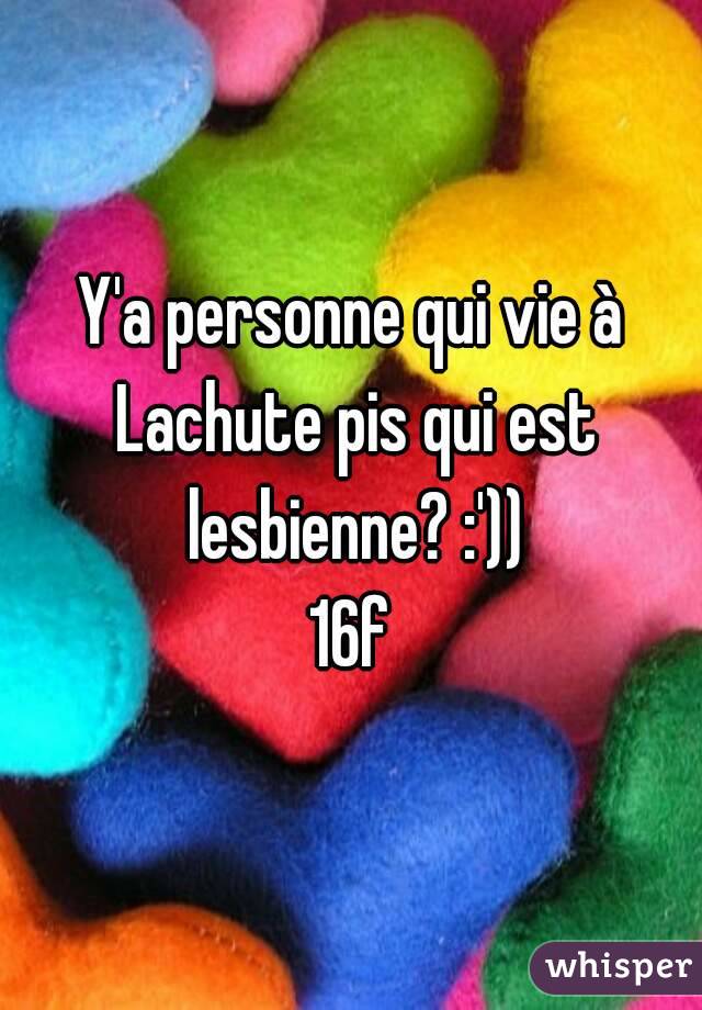 Y'a personne qui vie à Lachute pis qui est lesbienne? :'))
16f