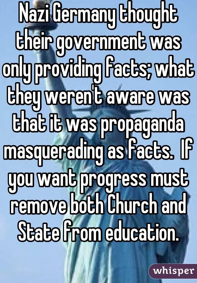 Nazi Germany thought their government was only providing facts; what they weren't aware was that it was propaganda masquerading as facts.  If you want progress must remove both Church and State from education. 