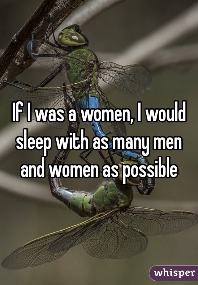 If I was a women, I would sleep with as many men and women as possible  