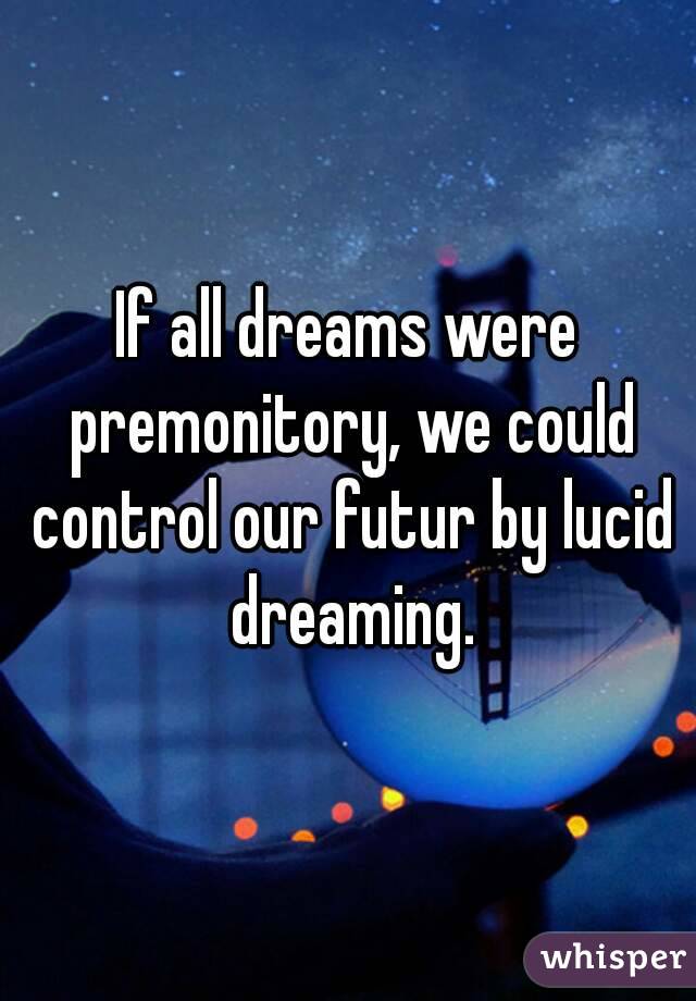 If all dreams were premonitory, we could control our futur by lucid dreaming.