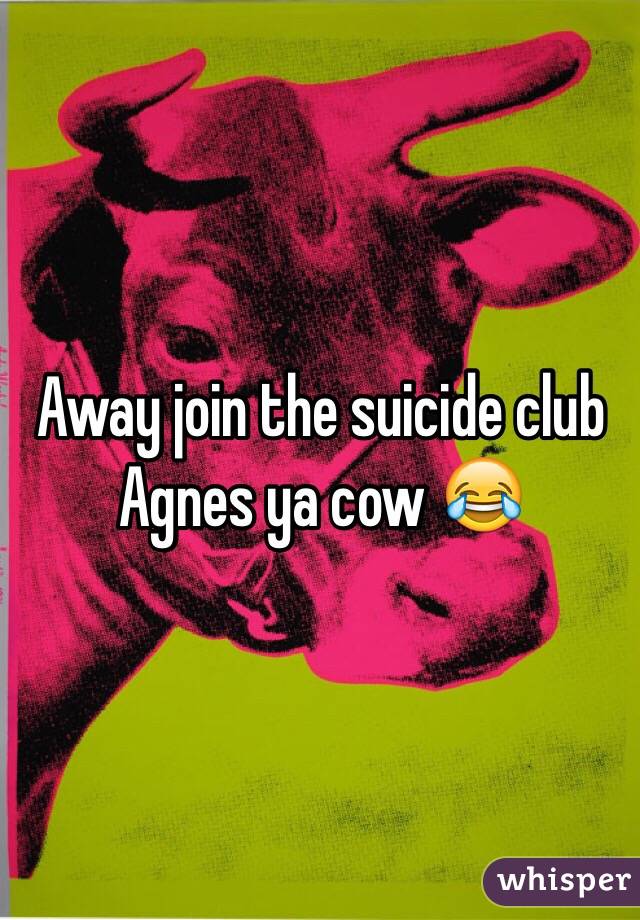 Away join the suicide club Agnes ya cow 😂