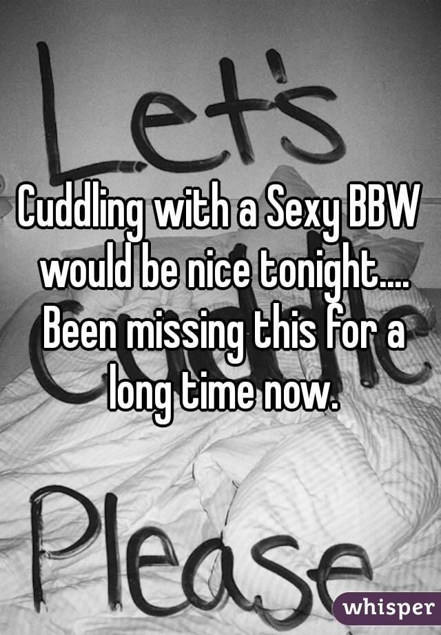 Cuddling with a Sexy BBW would be nice tonight.... Been missing this for a long time now.
