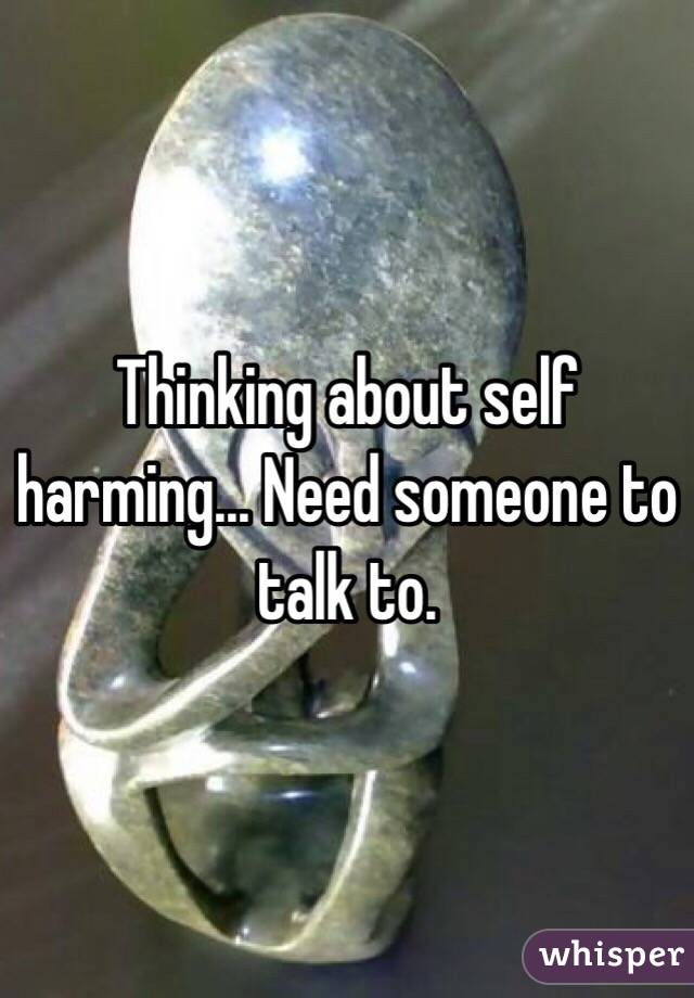 Thinking about self harming... Need someone to talk to. 