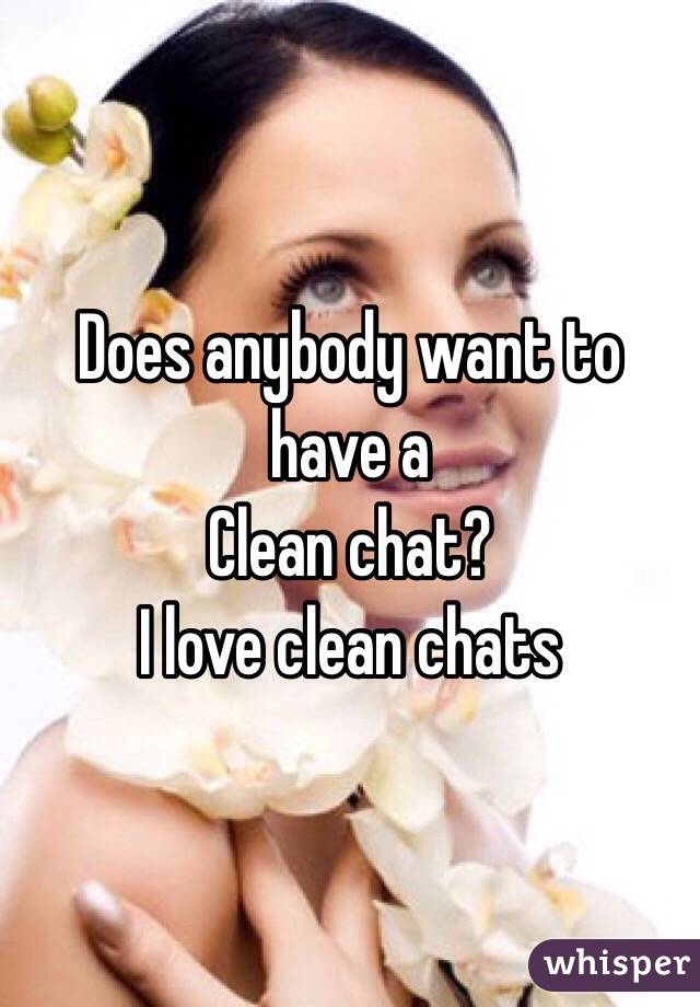 Does anybody want to have a 
Clean chat? 
I love clean chats