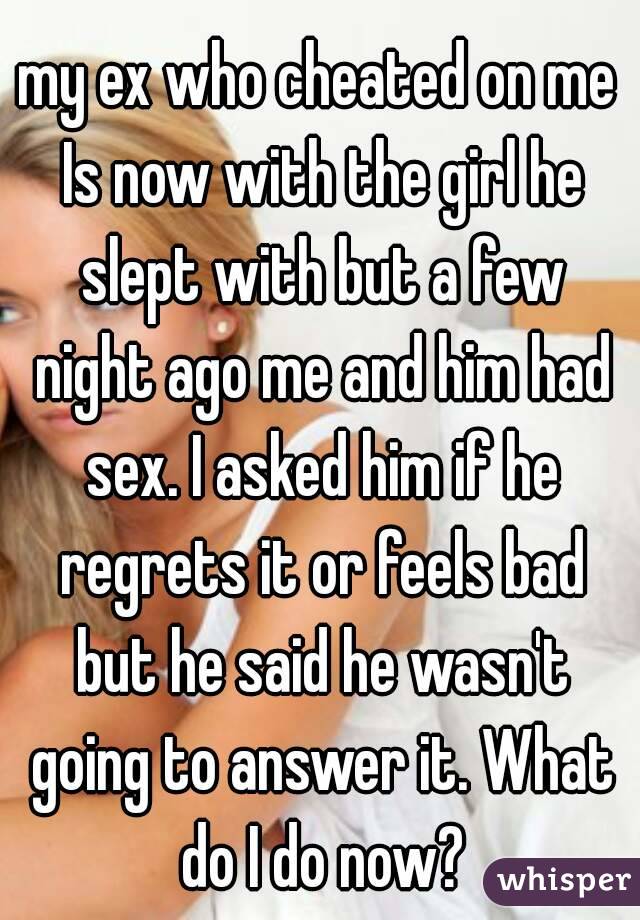 my ex who cheated on me Is now with the girl he slept with but a few night ago me and him had sex. I asked him if he regrets it or feels bad but he said he wasn't going to answer it. What do I do now?