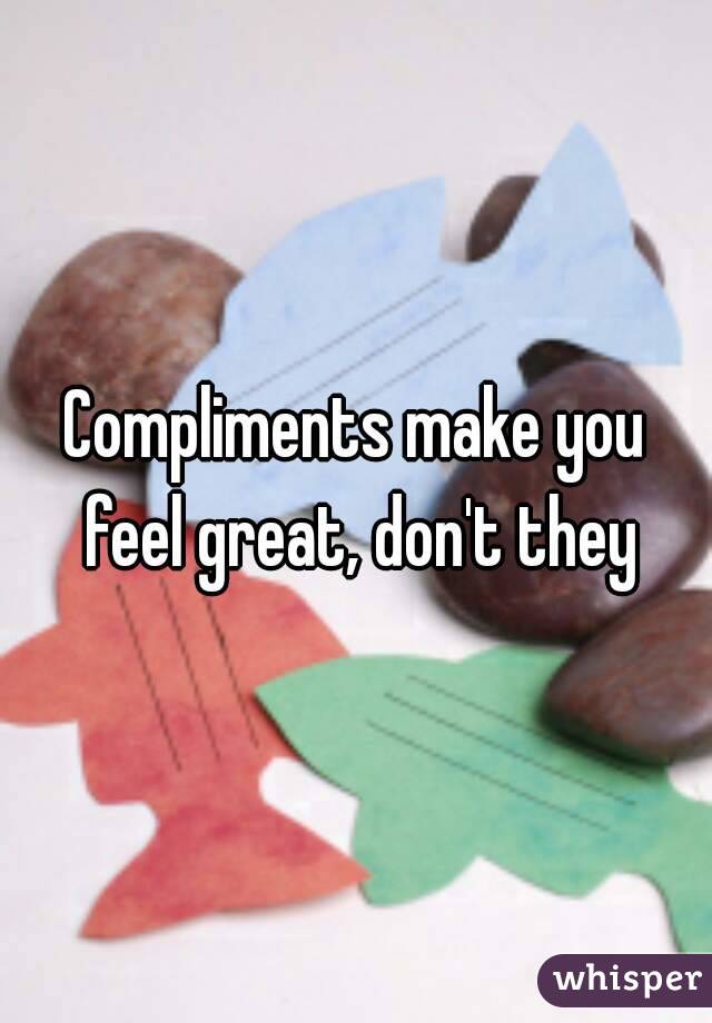 Compliments make you feel great, don't they