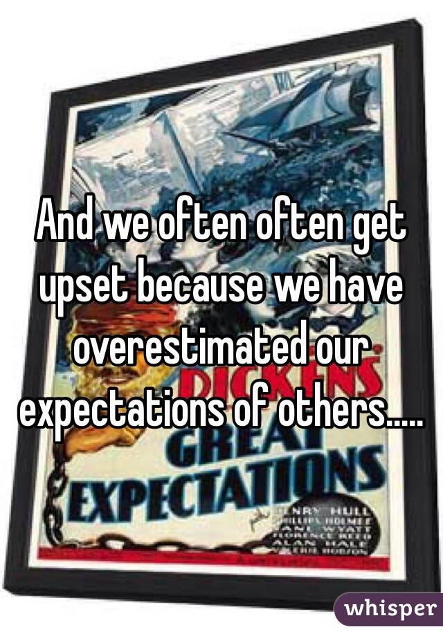 And we often often get upset because we have overestimated our expectations of others..... 