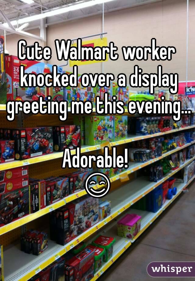 Cute Walmart worker knocked over a display greeting me this evening... 
Adorable! 
😊 