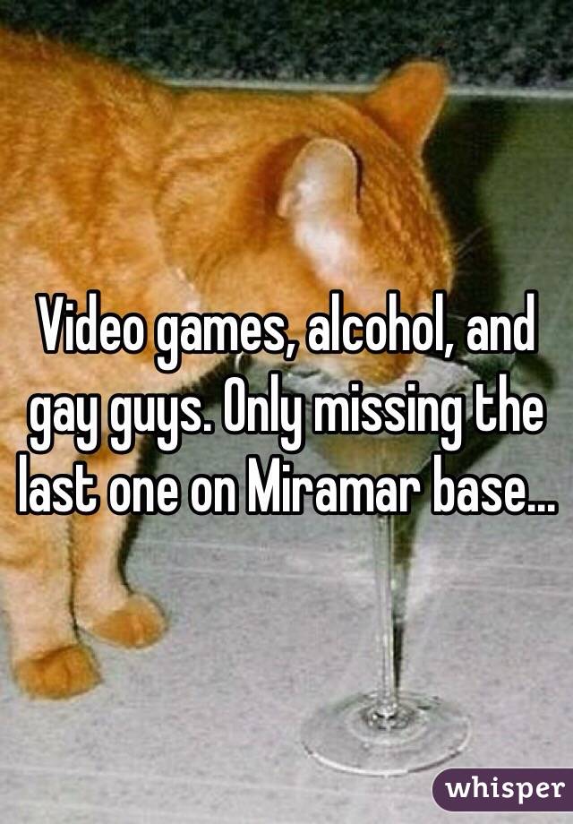Video games, alcohol, and gay guys. Only missing the last one on Miramar base...