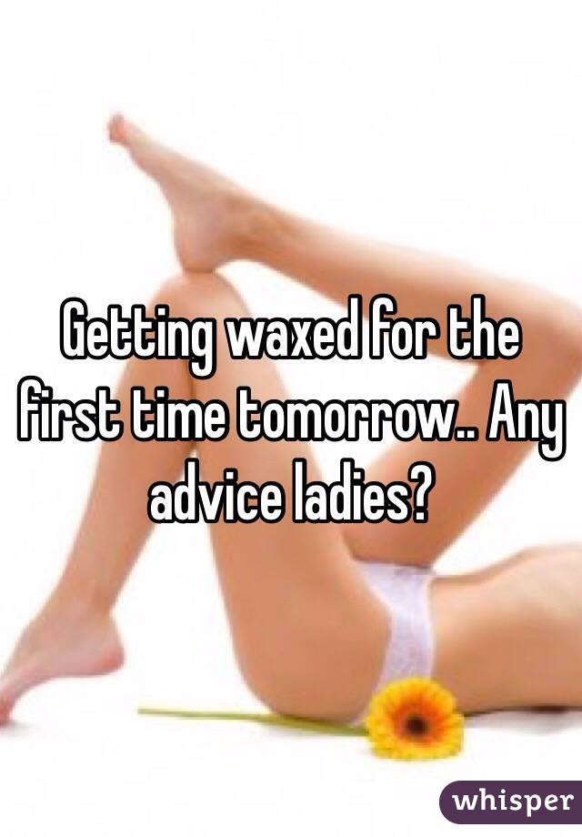 Getting waxed for the first time tomorrow.. Any advice ladies?