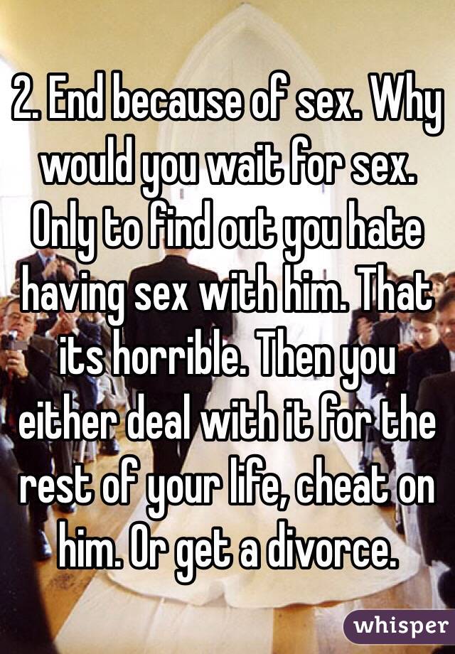 2. End because of sex. Why would you wait for sex. Only to find out you hate having sex with him. That its horrible. Then you either deal with it for the rest of your life, cheat on him. Or get a divorce.