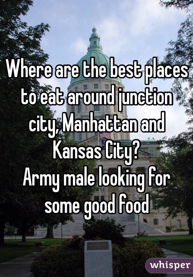 Where are the best places to eat around junction city, Manhattan and Kansas City? 
Army male looking for some good food