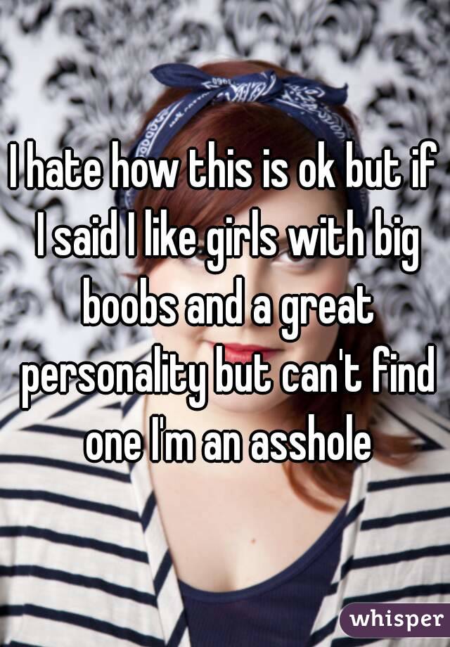 I hate how this is ok but if I said I like girls with big boobs and a great personality but can't find one I'm an asshole