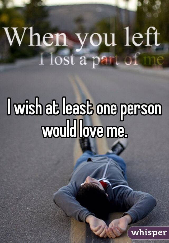 I wish at least one person would love me. 