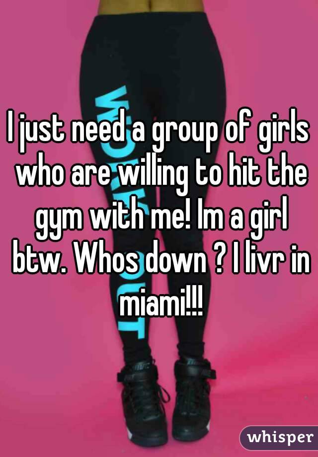 I just need a group of girls who are willing to hit the gym with me! Im a girl btw. Whos down ? I livr in miami!!!