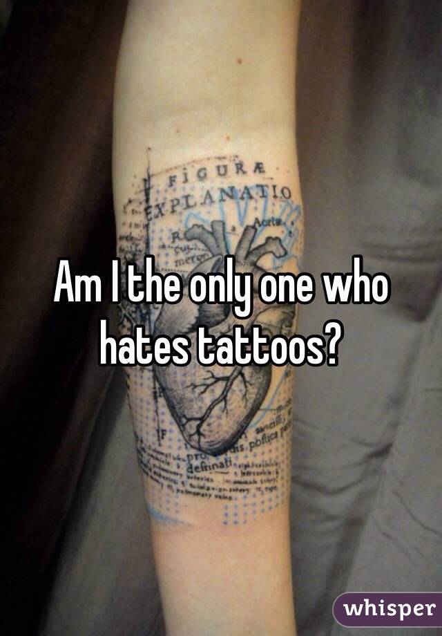 Am I the only one who hates tattoos?