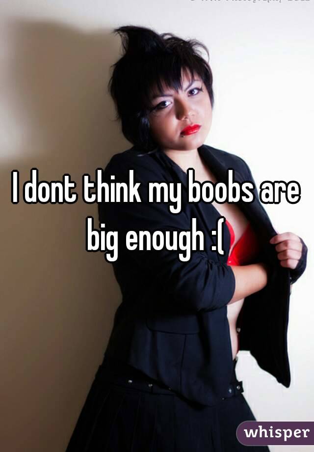 I dont think my boobs are big enough :( 