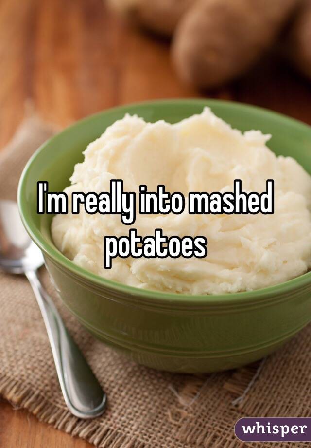 I'm really into mashed potatoes