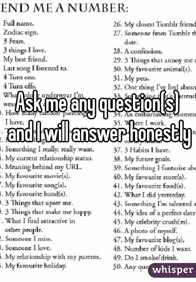 Ask me any question(s) and I will answer honestly 