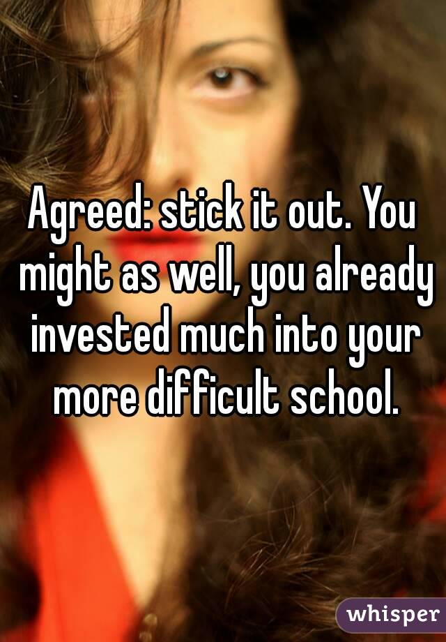 Agreed: stick it out. You might as well, you already invested much into your more difficult school.