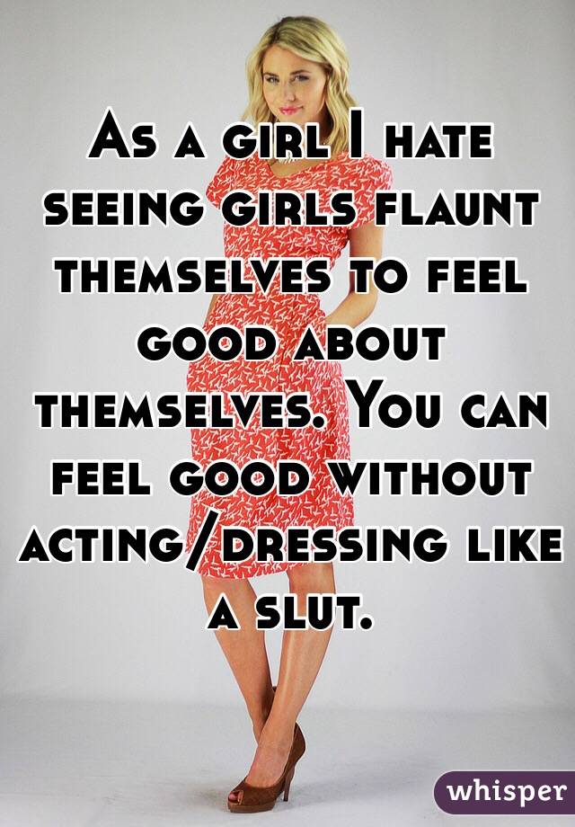 As a girl I hate seeing girls flaunt themselves to feel good about themselves. You can feel good without acting/dressing like a slut. 