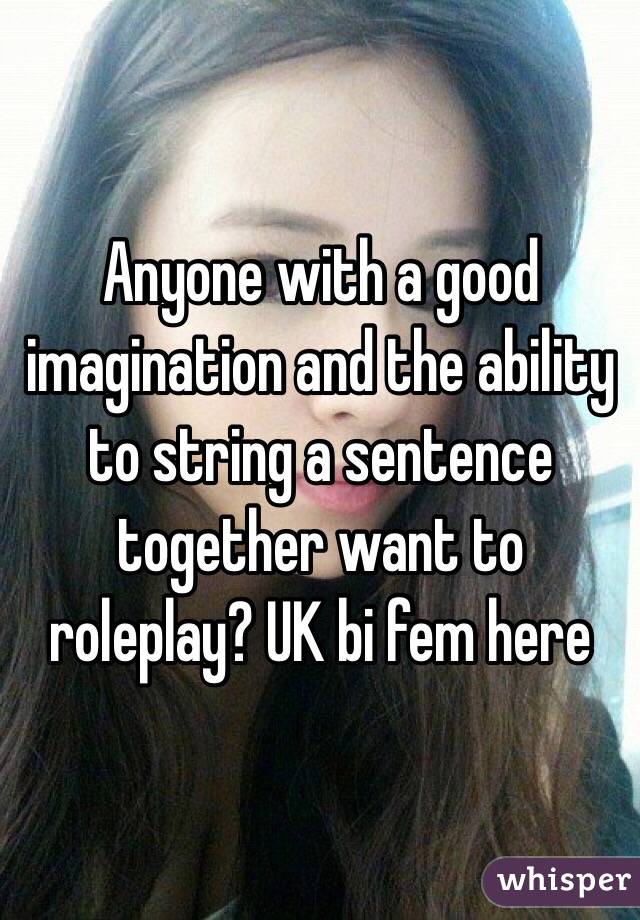 Anyone with a good imagination and the ability to string a sentence together want to roleplay? UK bi fem here