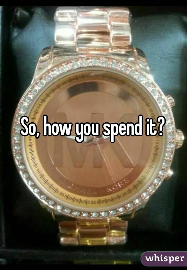 So, how you spend it?