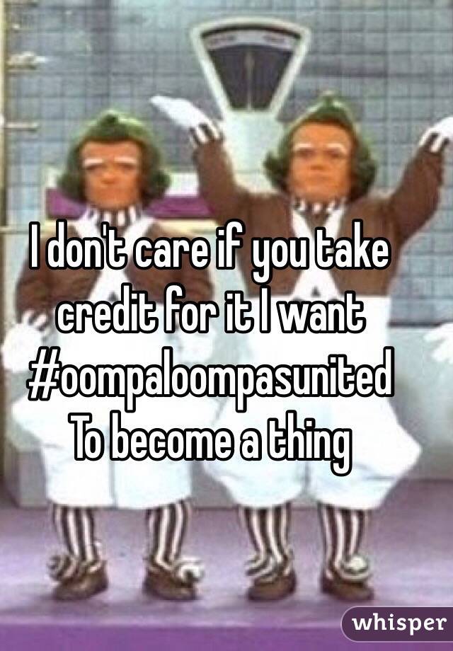 I don't care if you take credit for it I want #oompaloompasunited
To become a thing