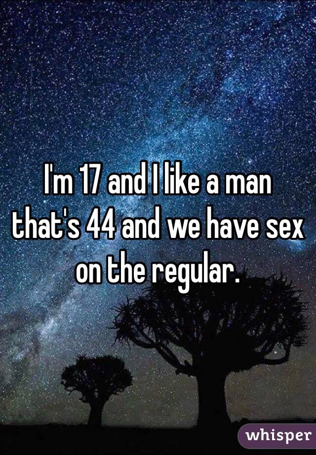 I'm 17 and I like a man that's 44 and we have sex on the regular. 