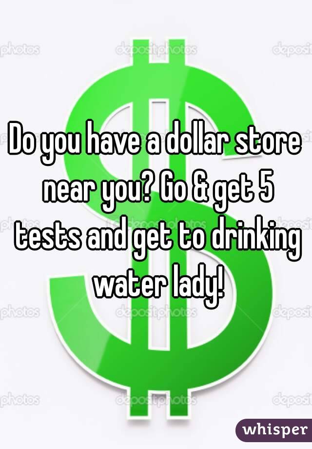 Do you have a dollar store near you? Go & get 5 tests and get to drinking water lady!