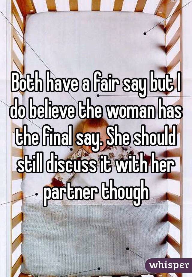 Both have a fair say but I do believe the woman has the final say. She should still discuss it with her partner though