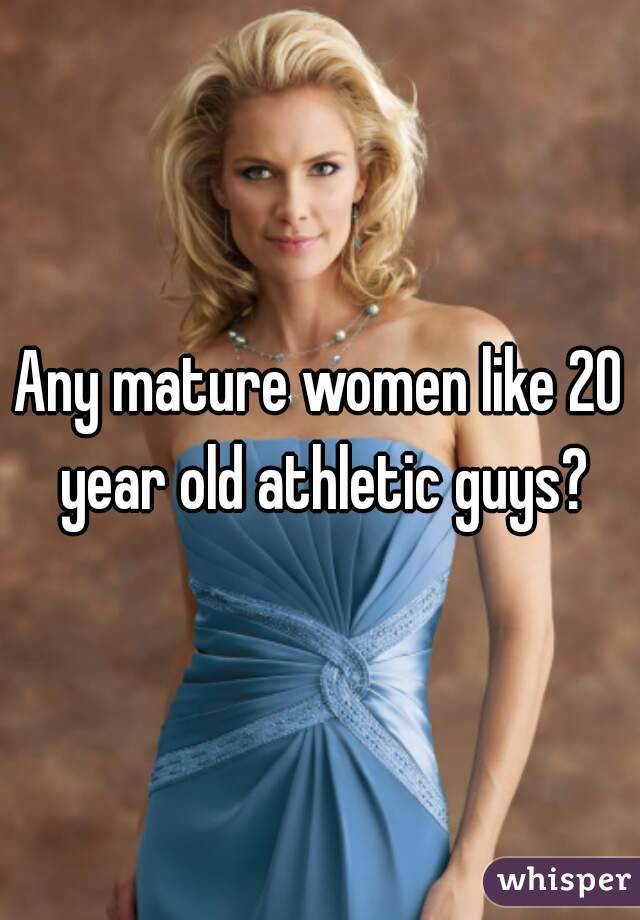 Any mature women like 20 year old athletic guys?