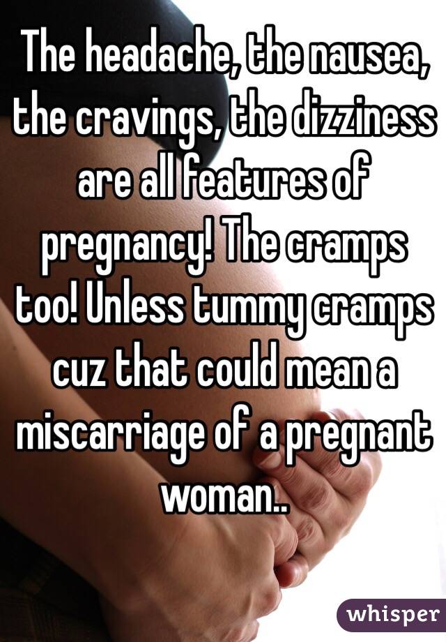 The headache, the nausea, the cravings, the dizziness are all features of pregnancy! The cramps too! Unless tummy cramps cuz that could mean a miscarriage of a pregnant woman..