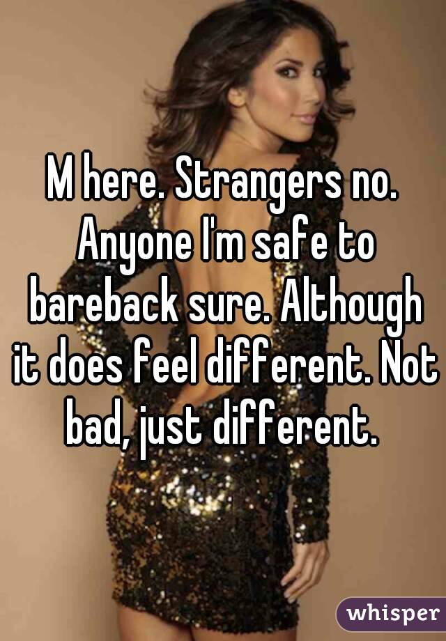 M here. Strangers no. Anyone I'm safe to bareback sure. Although it does feel different. Not bad, just different. 