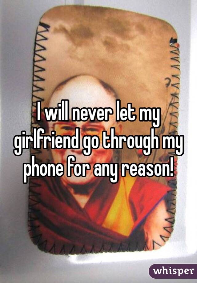 I will never let my girlfriend go through my phone for any reason!