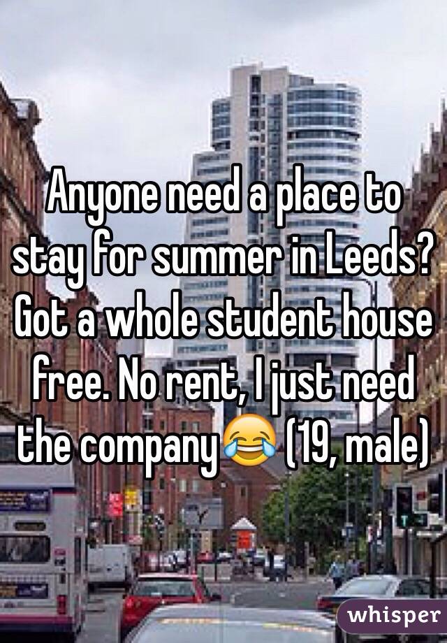 Anyone need a place to stay for summer in Leeds? Got a whole student house free. No rent, I just need the company😂 (19, male)