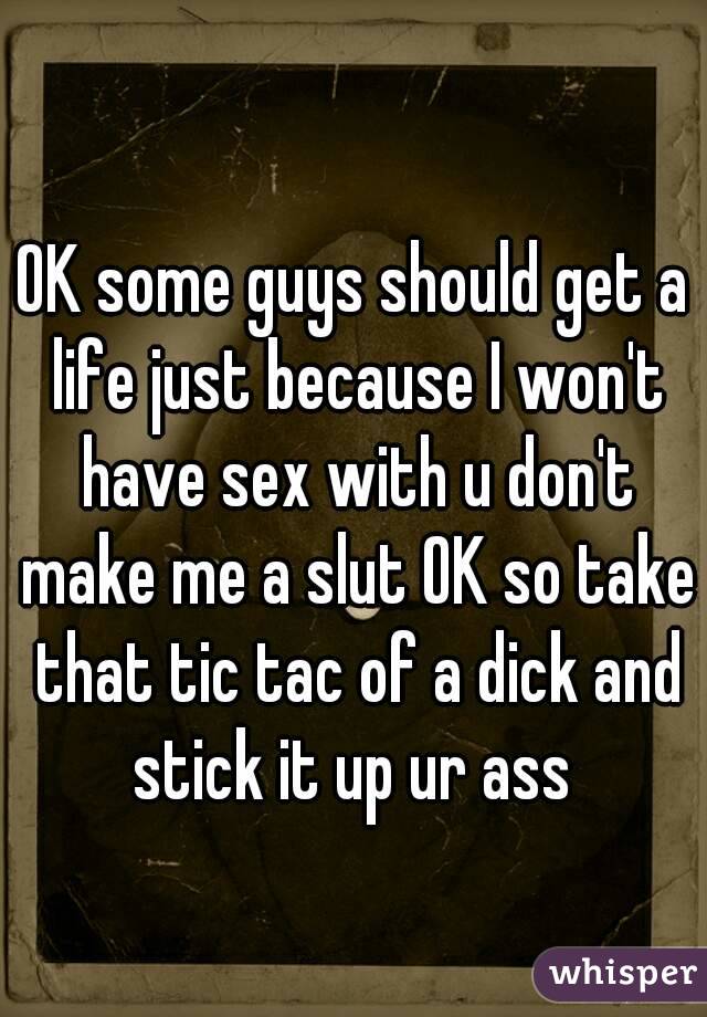 OK some guys should get a life just because I won't have sex with u don't make me a slut OK so take that tic tac of a dick and stick it up ur ass 
