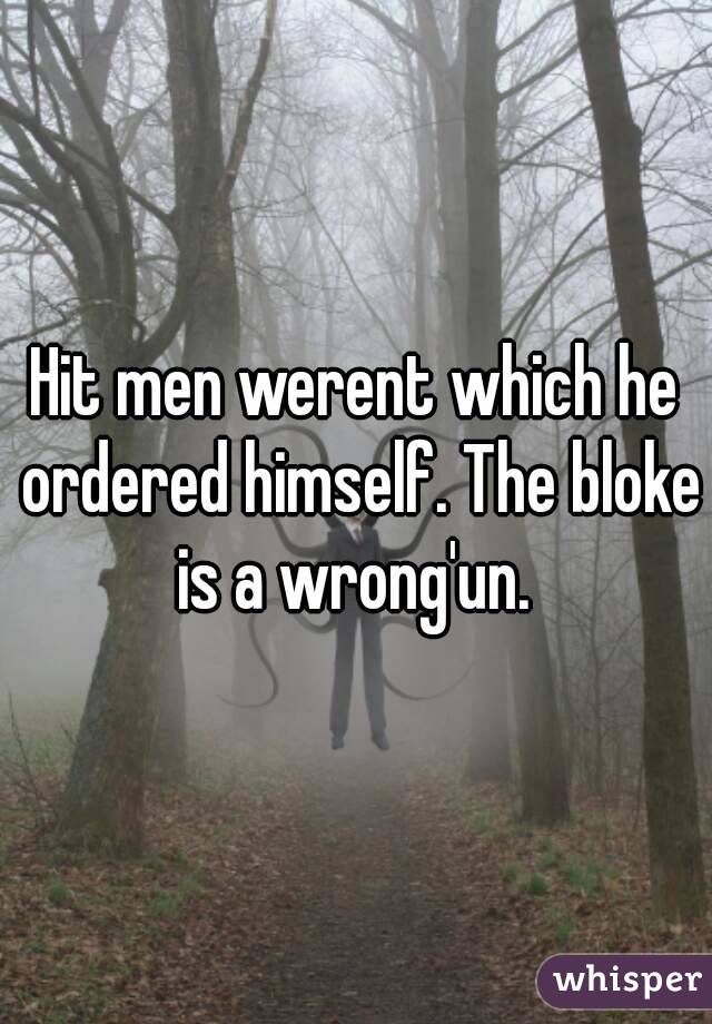 Hit men werent which he ordered himself. The bloke is a wrong'un. 