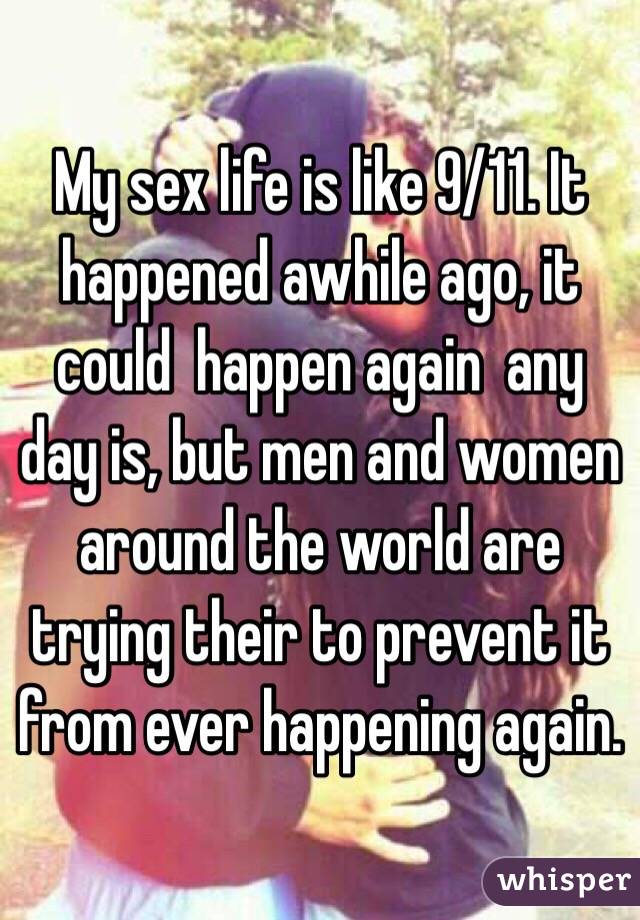 My sex life is like 9/11. It happened awhile ago, it could  happen again  any day is, but men and women around the world are trying their to prevent it from ever happening again. 