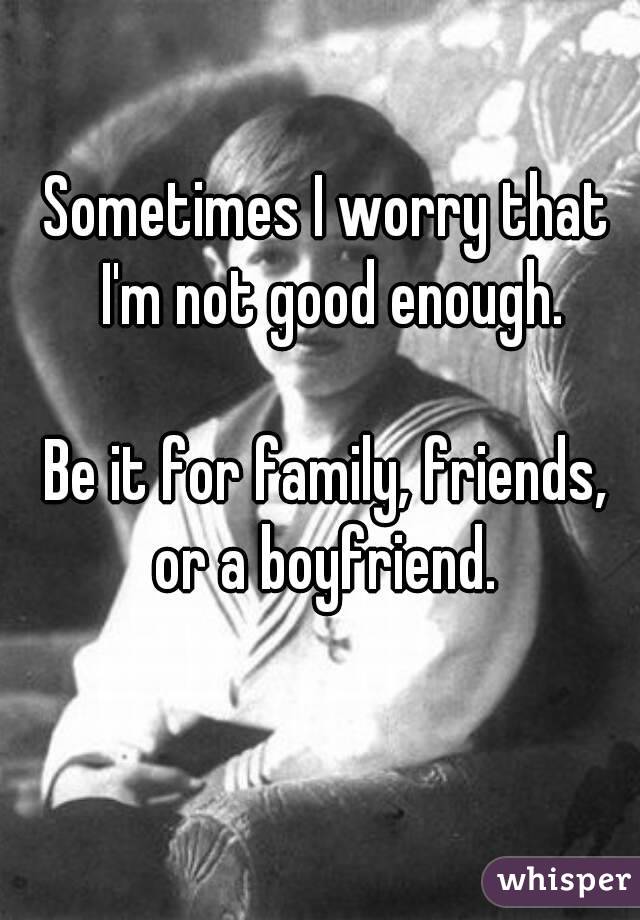 Sometimes I worry that I'm not good enough.

Be it for family, friends, or a boyfriend. 