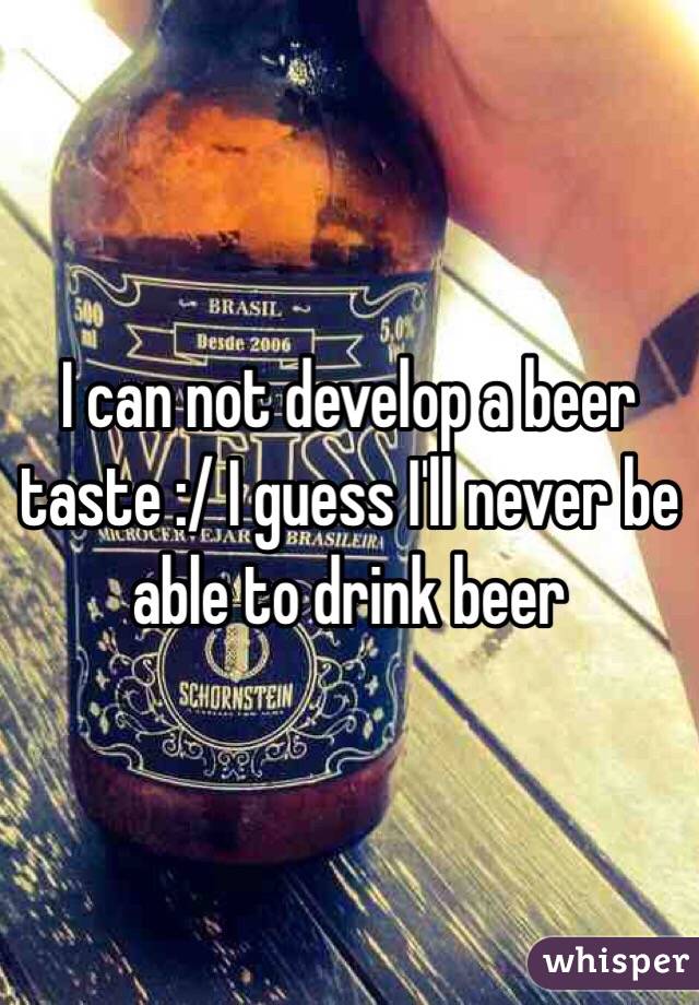 I can not develop a beer taste :/ I guess I'll never be able to drink beer