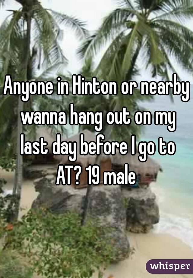 Anyone in Hinton or nearby wanna hang out on my last day before I go to AT? 19 male 