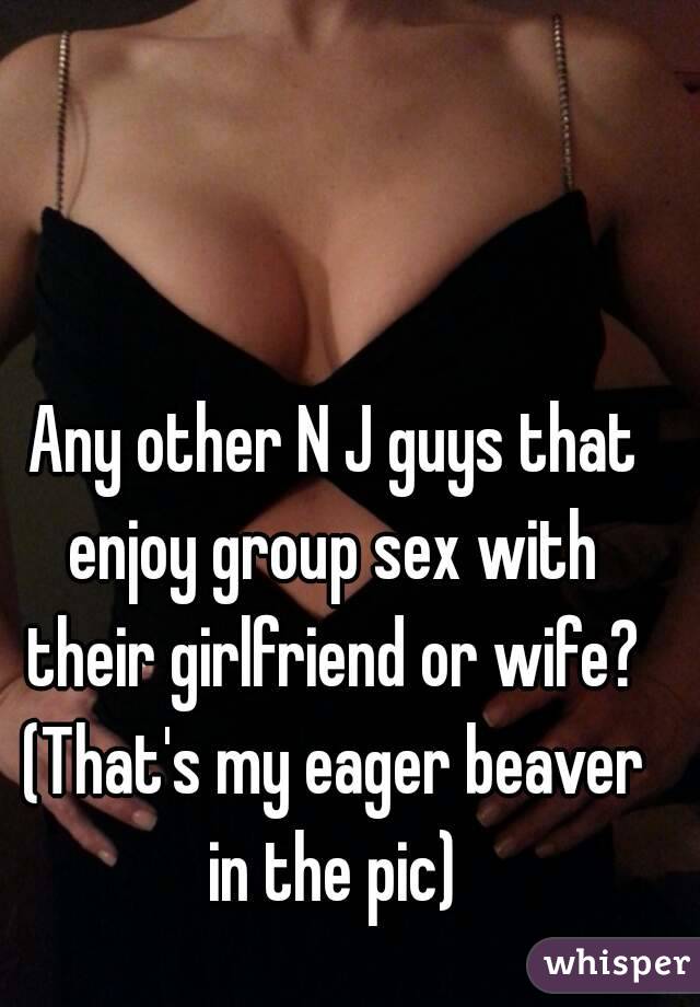  Any other N J guys that enjoy group sex with their girlfriend or wife? (That's my eager beaver in the pic)